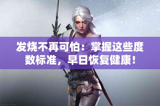 发烧不再可怕：掌握这些度数标准，早日恢复健康！