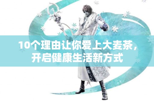 10个理由让你爱上大麦茶，开启健康生活新方式