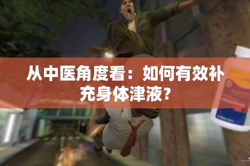 从中医角度看：如何有效补充身体津液？