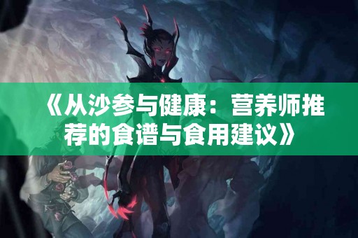 《从沙参与健康：营养师推荐的食谱与食用建议》