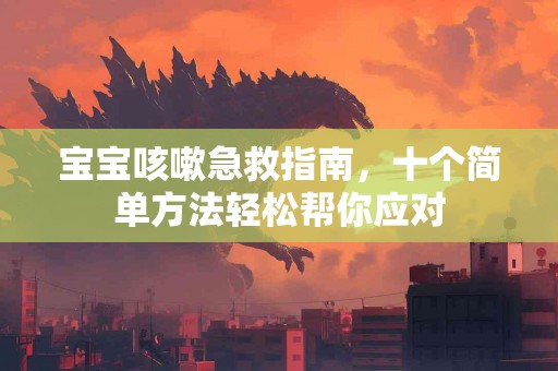 宝宝咳嗽急救指南，十个简单方法轻松帮你应对