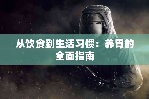 从饮食到生活习惯：养胃的全面指南