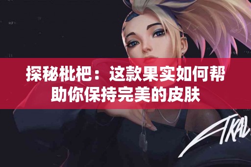 探秘枇杷：这款果实如何帮助你保持完美的皮肤