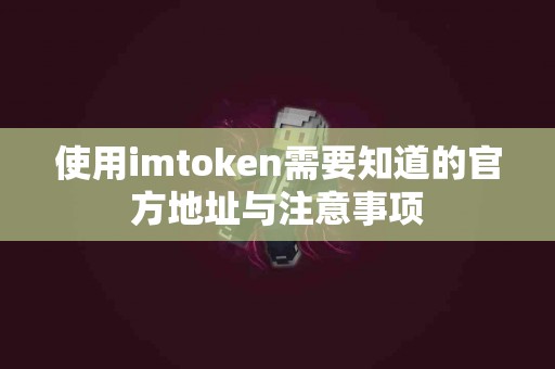 使用imtoken需要知道的官方地址与注意事项