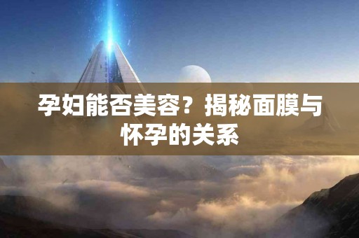 孕妇能否美容？揭秘面膜与怀孕的关系