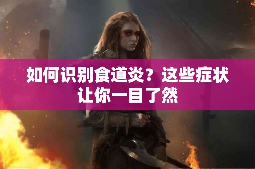 如何识别食道炎？这些症状让你一目了然