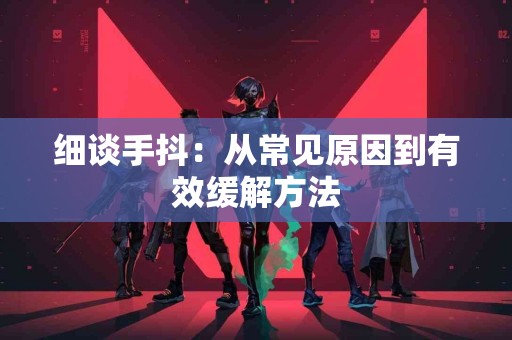 细谈手抖：从常见原因到有效缓解方法