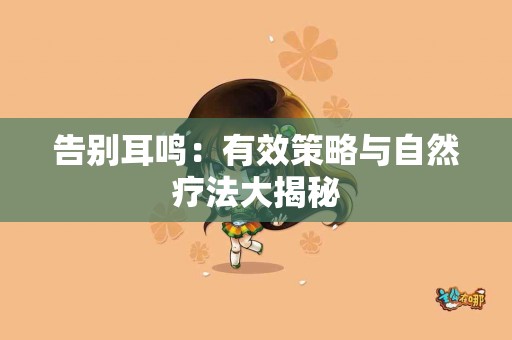 告别耳鸣：有效策略与自然疗法大揭秘