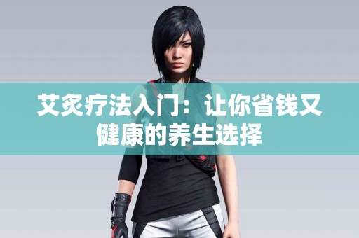 艾炙疗法入门：让你省钱又健康的养生选择