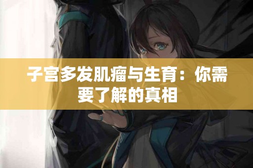 子宫多发肌瘤与生育：你需要了解的真相