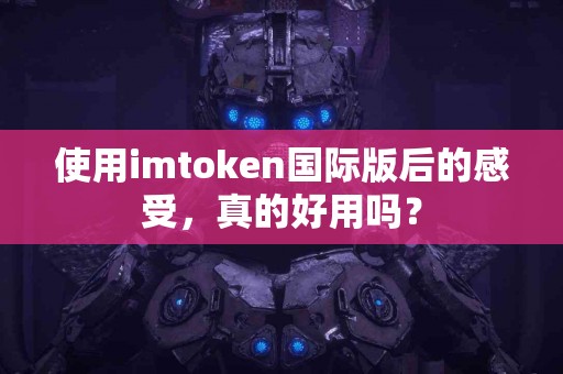 使用imtoken国际版后的感受，真的好用吗？