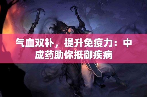 气血双补，提升免疫力：中成药助你抵御疾病