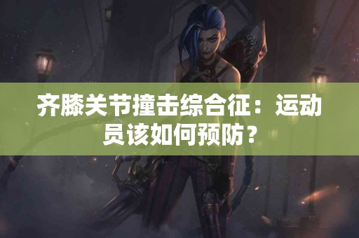 齐膝关节撞击综合征：运动员该如何预防？