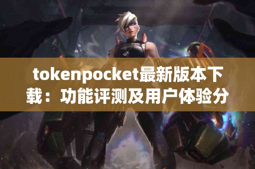 tokenpocket最新版本下载：功能评测及用户体验分享