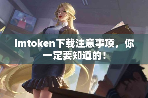 imtoken下载注意事项，你一定要知道的！