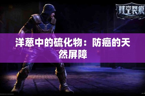 洋葱中的硫化物：防癌的天然屏障