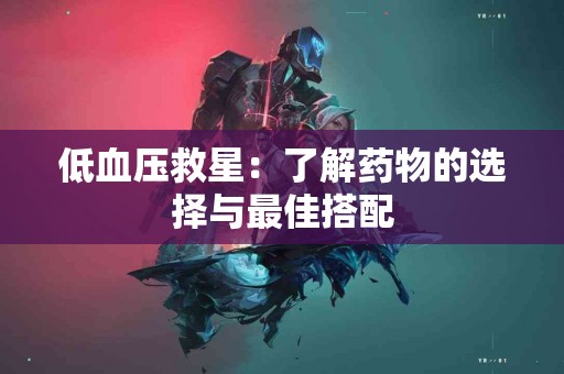 低血压救星：了解药物的选择与最佳搭配