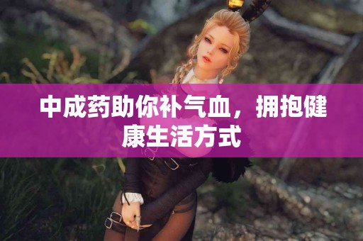 中成药助你补气血，拥抱健康生活方式