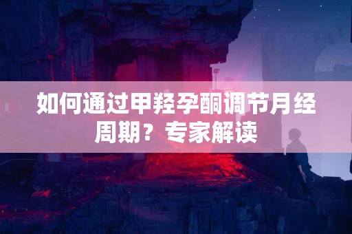 如何通过甲羟孕酮调节月经周期？专家解读