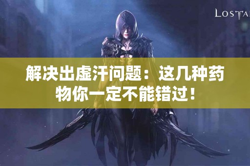 解决出虚汗问题：这几种药物你一定不能错过！