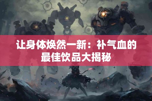 让身体焕然一新：补气血的最佳饮品大揭秘