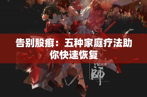 告别股癣：五种家庭疗法助你快速恢复