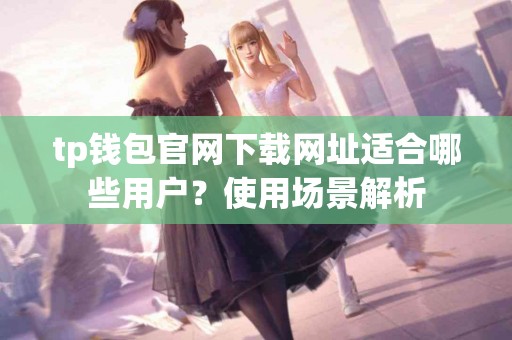 tp钱包官网下载网址适合哪些用户？使用场景解析