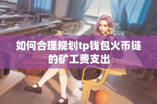 如何合理规划tp钱包火币链的矿工费支出