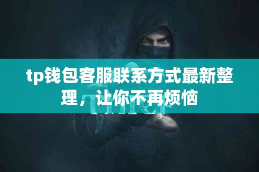 tp钱包客服联系方式最新整理，让你不再烦恼
