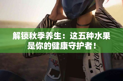 解锁秋季养生:这五种水果是你的健康守护者! 解锁秋季养生:这五种水果是你的健康守护者!