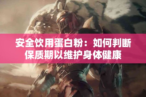 安全饮用蛋白粉：如何判断保质期以维护身体健康