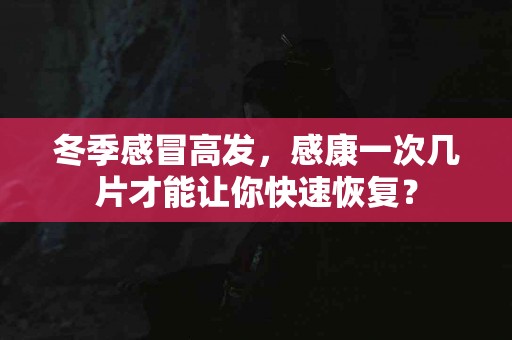 冬季感冒高发，感康一次几片才能让你快速恢复？